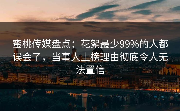 蜜桃传媒盘点：花絮最少99%的人都误会了，当事人上榜理由彻底令人无法置信