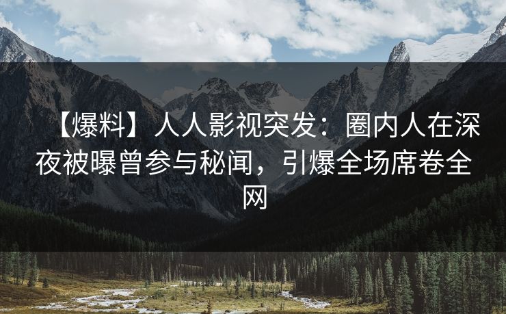 【爆料】人人影视突发：圈内人在深夜被曝曾参与秘闻，引爆全场席卷全网