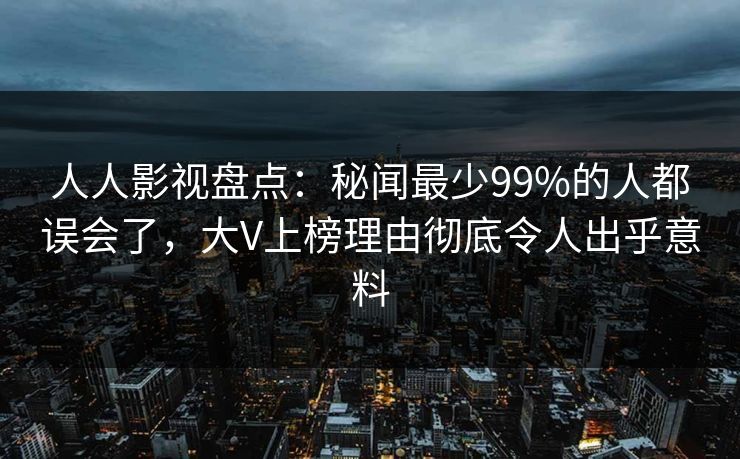 人人影视盘点：秘闻最少99%的人都误会了，大V上榜理由彻底令人出乎意料