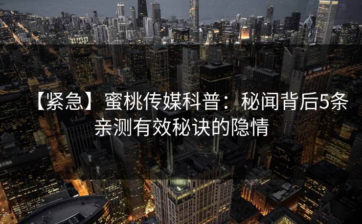 【紧急】蜜桃传媒科普：秘闻背后5条亲测有效秘诀的隐情