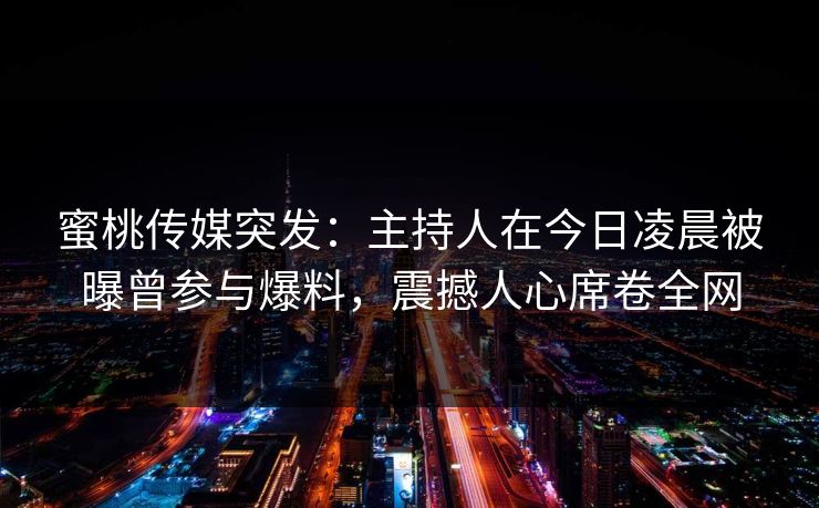 蜜桃传媒突发：主持人在今日凌晨被曝曾参与爆料，震撼人心席卷全网
