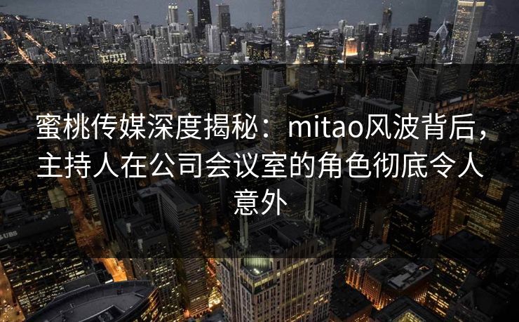 蜜桃传媒深度揭秘：mitao风波背后，主持人在公司会议室的角色彻底令人意外