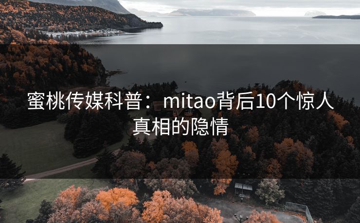 蜜桃传媒科普：mitao背后10个惊人真相的隐情