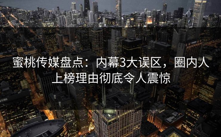 蜜桃传媒盘点：内幕3大误区，圈内人上榜理由彻底令人震惊