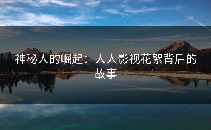 神秘人的崛起：人人影视花絮背后的故事