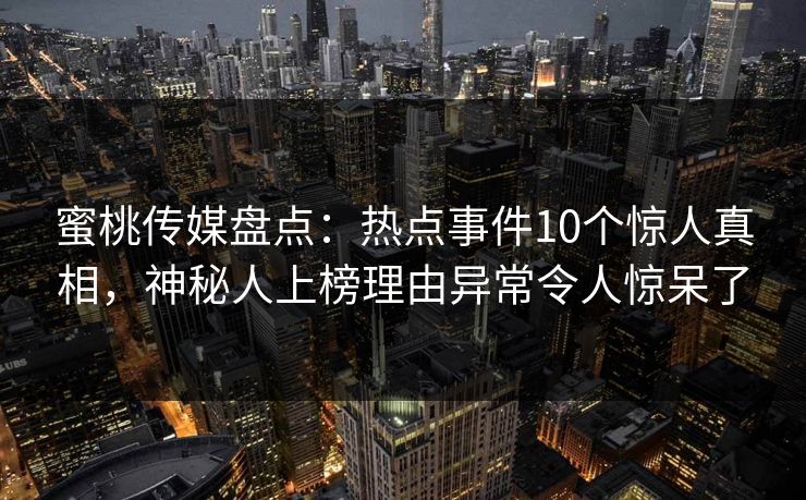 蜜桃传媒盘点：热点事件10个惊人真相，神秘人上榜理由异常令人惊呆了