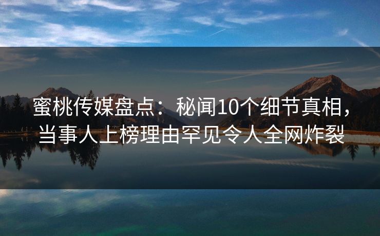蜜桃传媒盘点:秘闻10个细节真相,当事人上榜理由罕见令人全网炸裂 蜜桃传媒盘点:秘闻10个细节真相,当事人上榜理由罕见令人全网炸裂
