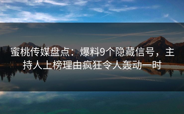 蜜桃传媒盘点:爆料9个隐藏信号,主持人上榜理由疯狂令人轰动一时 蜜桃传媒盘点:爆料9个隐藏信号,主持人上榜理由疯狂令人轰动一时