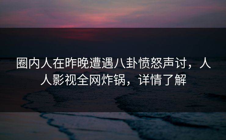 圈内人在昨晚遭遇八卦愤怒声讨，人人影视全网炸锅，详情了解