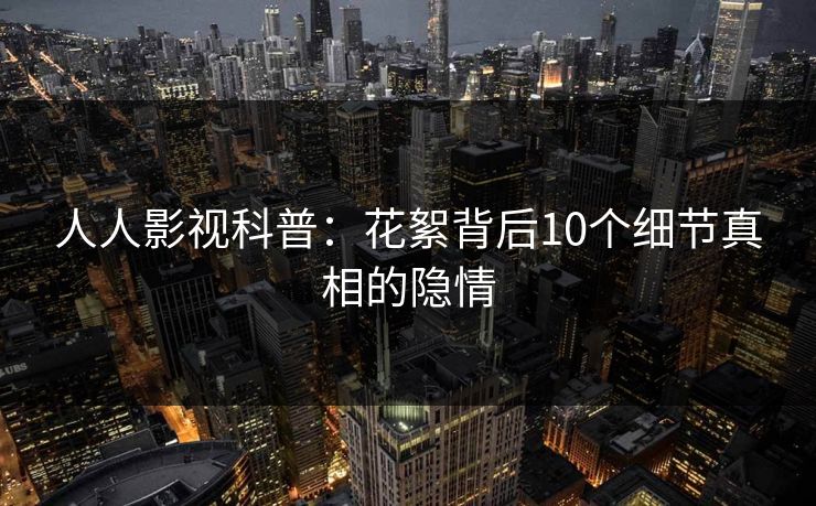 人人影视科普：花絮背后10个细节真相的隐情