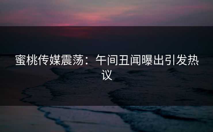 蜜桃传媒震荡：午间丑闻曝出引发热议