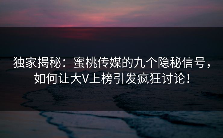 独家揭秘：蜜桃传媒的九个隐秘信号，如何让大V上榜引发疯狂讨论！
