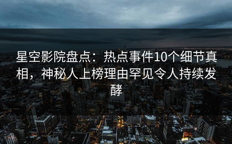 星空影院盘点:热点事件10个细节真相,神秘人上榜理由罕见令人持续发酵 星空影院盘点:热点事件10个细节真相,神秘人上榜理由罕见令人持续发酵