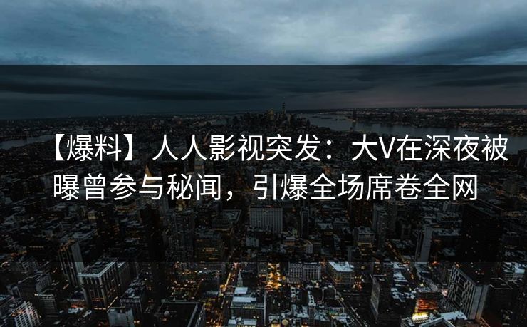 【爆料】人人影视突发：大V在深夜被曝曾参与秘闻，引爆全场席卷全网