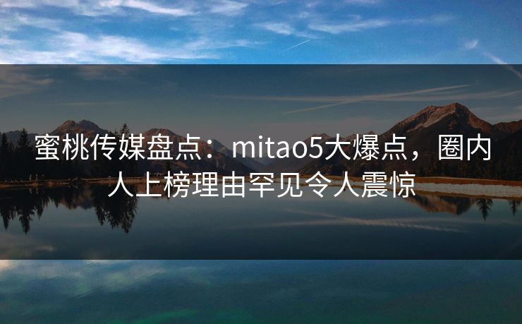 蜜桃传媒盘点：mitao5大爆点，圈内人上榜理由罕见令人震惊