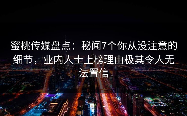 蜜桃传媒盘点：秘闻7个你从没注意的细节，业内人士上榜理由极其令人无法置信