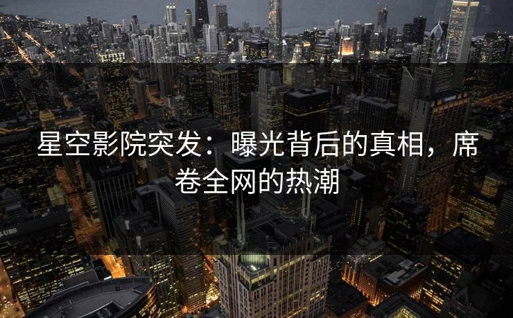 星空影院突发:曝光背后的真相,席卷全网的热潮 星空影院突发:曝光背后的真相,席卷全网的热潮