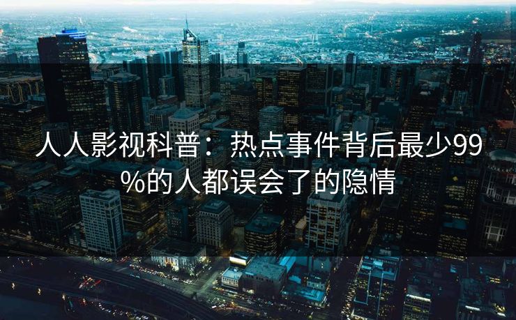 人人影视科普：热点事件背后最少99%的人都误会了的隐情