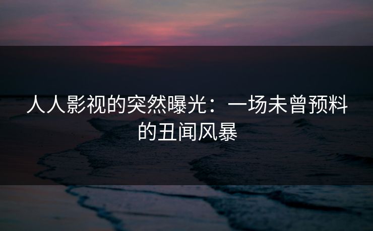 人人影视的突然曝光:一场未曾预料的丑闻风暴 人人影视的突然曝光:一场未曾预料的丑闻风暴