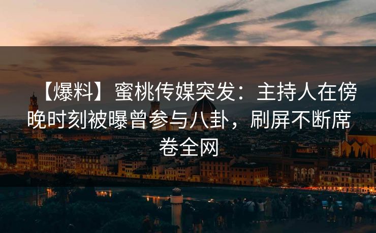 【爆料】蜜桃传媒突发:主持人在傍晚时刻被曝曾参与八卦,刷屏不断席卷全网 【爆料】蜜桃传媒突发:主持人在傍晚时刻被曝曾参与八卦,刷屏不断席卷全网