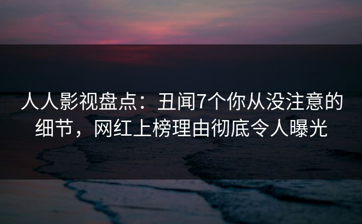 人人影视盘点:丑闻7个你从没注意的细节,网红上榜理由彻底令人曝光 人人影视盘点:丑闻7个你从没注意的细节,网红上榜理由彻底令人曝光