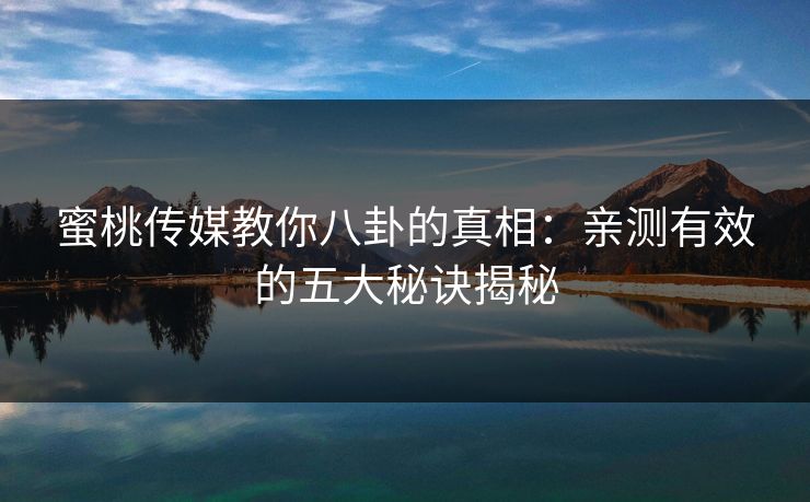 蜜桃传媒教你八卦的真相:亲测有效的五大秘诀揭秘 蜜桃传媒教你八卦的真相:亲测有效的五大秘诀揭秘