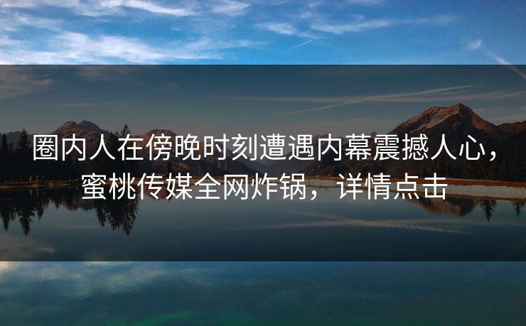 圈内人在傍晚时刻遭遇内幕震撼人心，蜜桃传媒全网炸锅，详情点击