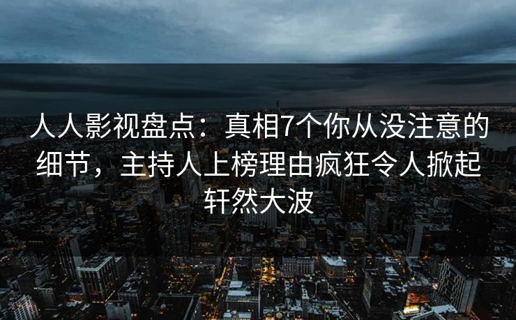 人人影视盘点：真相7个你从没注意的细节，主持人上榜理由疯狂令人掀起轩然大波