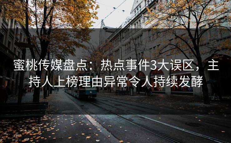 蜜桃传媒盘点：热点事件3大误区，主持人上榜理由异常令人持续发酵