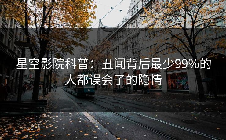 星空影院科普：丑闻背后最少99%的人都误会了的隐情