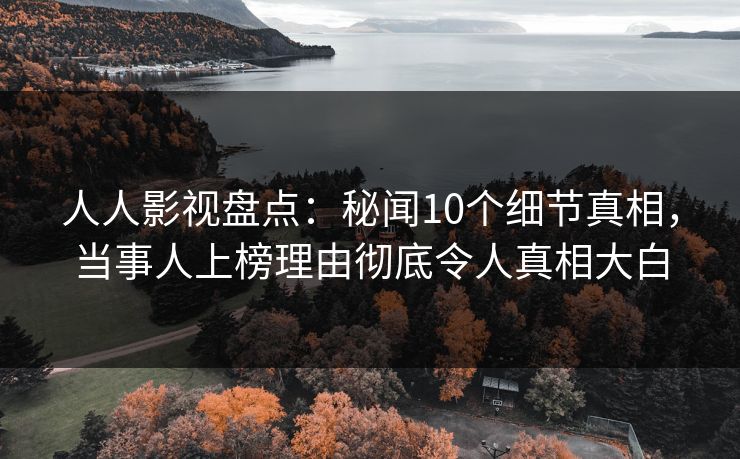 人人影视盘点:秘闻10个细节真相,当事人上榜理由彻底令人真相大白 人人影视盘点:秘闻10个细节真相,当事人上榜理由彻底令人真相大白