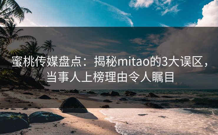 蜜桃传媒盘点:揭秘mitao的3大误区,当事人上榜理由令人瞩目 蜜桃传媒盘点:揭秘mitao的3大误区,当事人上榜理由令人瞩目