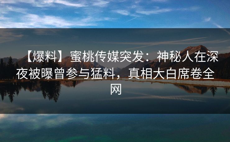 【爆料】蜜桃传媒突发：神秘人在深夜被曝曾参与猛料，真相大白席卷全网