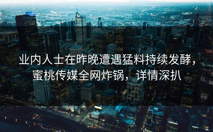 业内人士在昨晚遭遇猛料持续发酵，蜜桃传媒全网炸锅，详情深扒