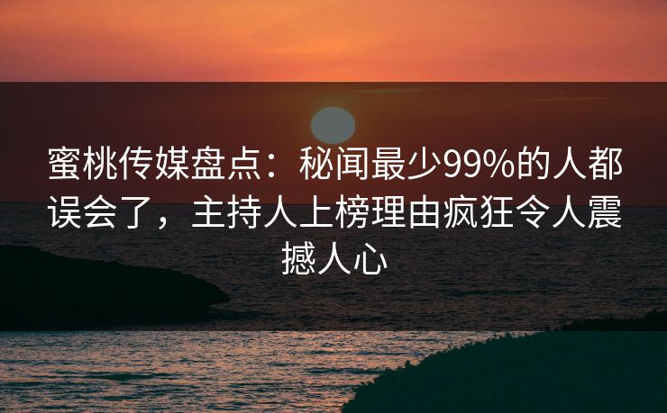 蜜桃传媒盘点：秘闻最少99%的人都误会了，主持人上榜理由疯狂令人震撼人心