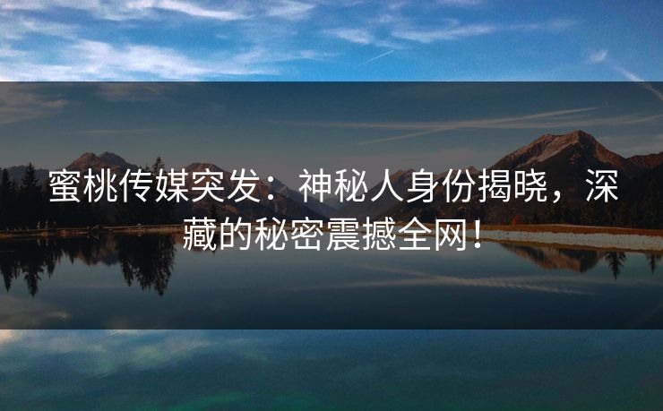 蜜桃传媒突发:神秘人身份揭晓,深藏的秘密震撼全网! 蜜桃传媒突发:神秘人身份揭晓,深藏的秘密震撼全网!