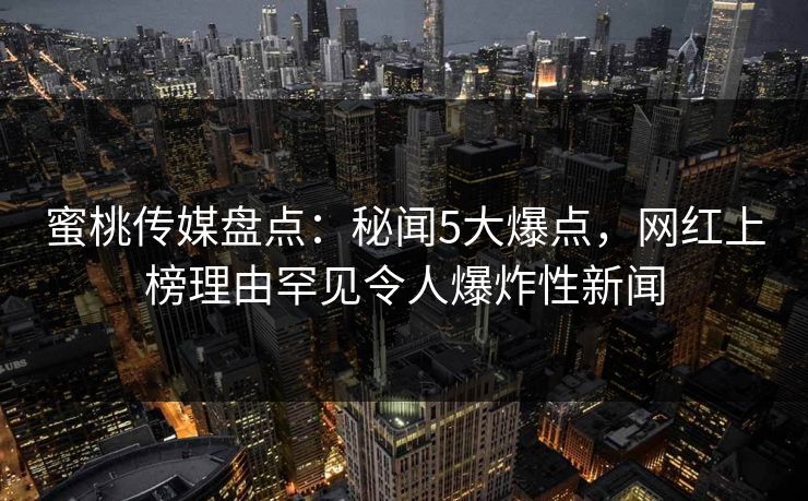 蜜桃传媒盘点：秘闻5大爆点，网红上榜理由罕见令人爆炸性新闻