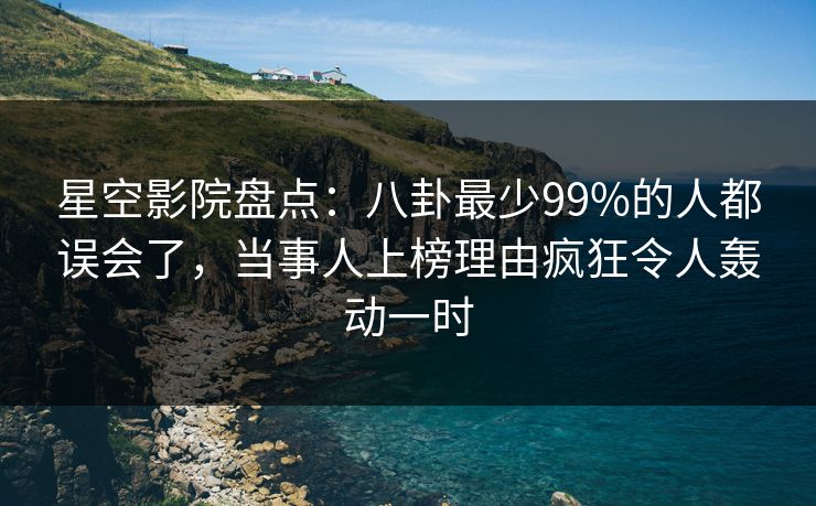 星空影院盘点：八卦最少99%的人都误会了，当事人上榜理由疯狂令人轰动一时