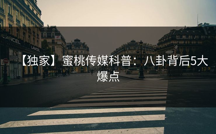 【独家】蜜桃传媒科普:八卦背后5大爆点 【独家】蜜桃传媒科普:八卦背后5大爆点