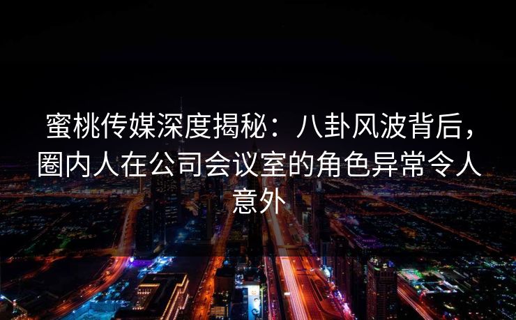 蜜桃传媒深度揭秘:八卦风波背后,圈内人在公司会议室的角色异常令人意外 蜜桃传媒深度揭秘:八卦风波背后,圈内人在公司会议室的角色异常令人意外