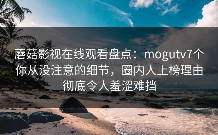 蘑菇影视在线观看盘点：mogutv7个你从没注意的细节，圈内人上榜理由彻底令人羞涩难挡