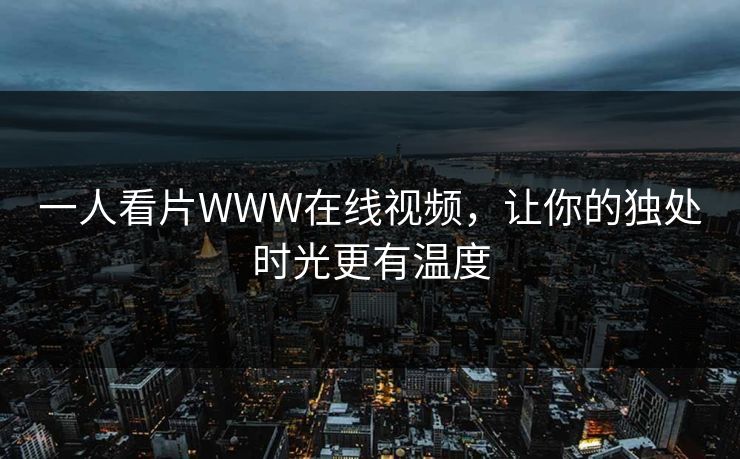 一人看片WWW在线视频，让你的独处时光更有温度