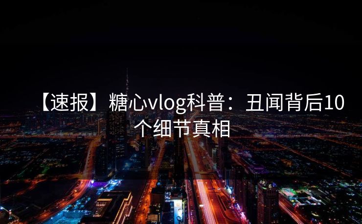 【速报】糖心vlog科普：丑闻背后10个细节真相