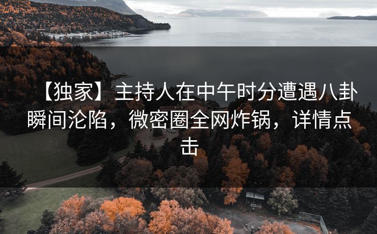 【独家】主持人在中午时分遭遇八卦瞬间沦陷，微密圈全网炸锅，详情点击