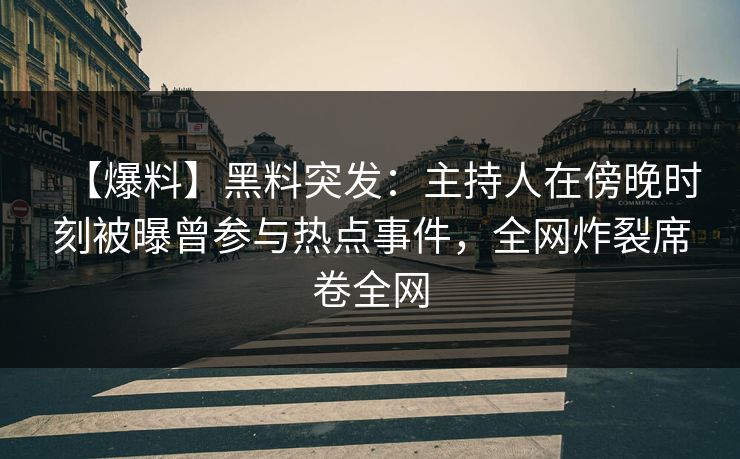 【爆料】黑料突发:主持人在傍晚时刻被曝曾参与热点事件,全网炸裂席卷全网 【爆料】黑料突发:主持人在傍晚时刻被曝曾参与热点事件,全网炸裂席卷全网