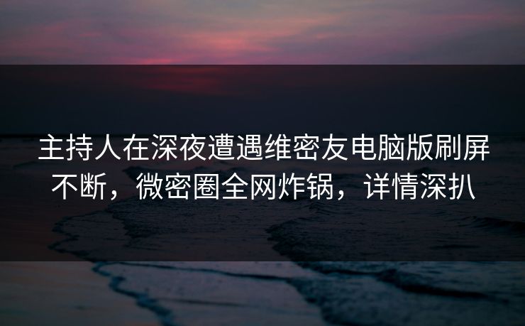 主持人在深夜遭遇维密友电脑版刷屏不断,微密圈全网炸锅,详情深扒 主持人在深夜遭遇维密友电脑版刷屏不断,微密圈全网炸锅,详情深扒