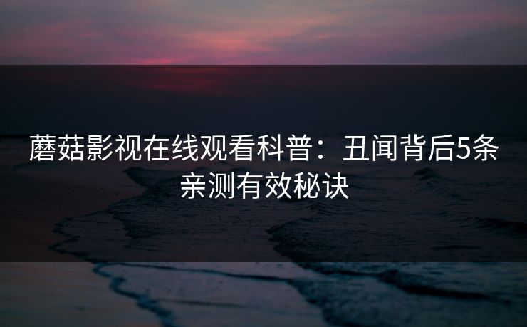蘑菇影视在线观看科普:丑闻背后5条亲测有效秘诀 蘑菇影视在线观看科普:丑闻背后5条亲测有效秘诀