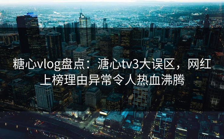 糖心vlog盘点:溏心tv3大误区,网红上榜理由异常令人热血沸腾 糖心vlog盘点:溏心tv3大误区,网红上榜理由异常令人热血沸腾