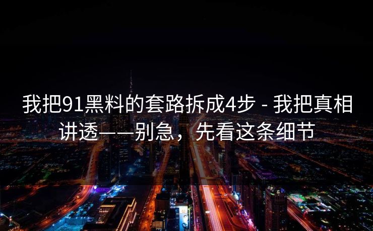 我把91黑料的套路拆成4步 - 我把真相讲透——别急，先看这条细节