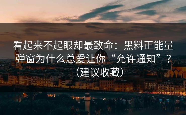 看起来不起眼却最致命：黑料正能量弹窗为什么总爱让你“允许通知”？（建议收藏）